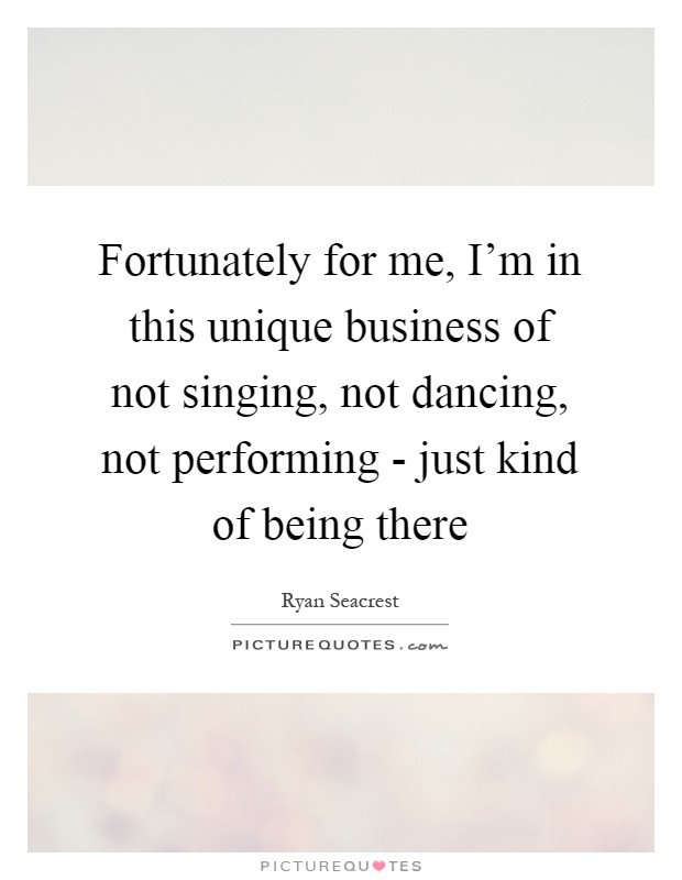 Fortunately for me, I'm in this unique business of not singing, not dancing, not performing - just kind of being there Picture Quote #1