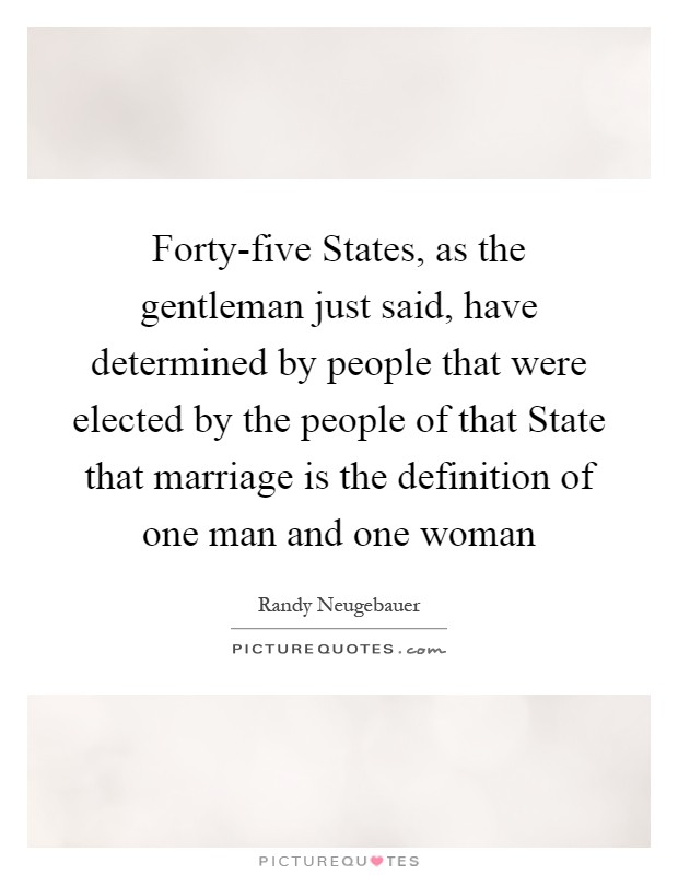 Forty-five States, as the gentleman just said, have determined by people that were elected by the people of that State that marriage is the definition of one man and one woman Picture Quote #1