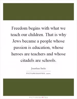 Freedom begins with what we teach our children. That is why Jews became a people whose passion is education, whose heroes are teachers and whose citadels are schools Picture Quote #1