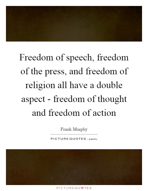 Freedom of speech, freedom of the press, and freedom of religion all have a double aspect - freedom of thought and freedom of action Picture Quote #1