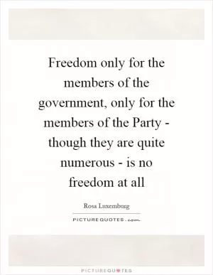 Freedom only for the members of the government, only for the members of the Party - though they are quite numerous - is no freedom at all Picture Quote #1