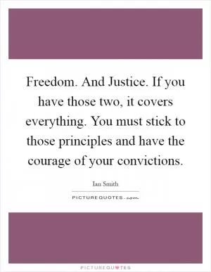 Freedom. And Justice. If you have those two, it covers everything. You must stick to those principles and have the courage of your convictions Picture Quote #1