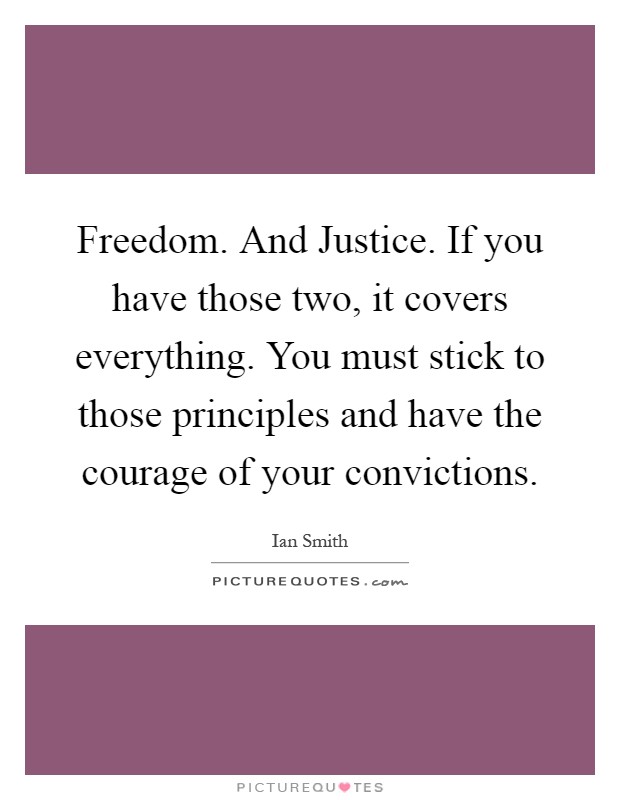 Freedom. And Justice. If you have those two, it covers everything. You must stick to those principles and have the courage of your convictions Picture Quote #1