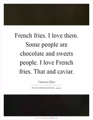 French fries. I love them. Some people are chocolate and sweets people. I love French fries. That and caviar Picture Quote #1