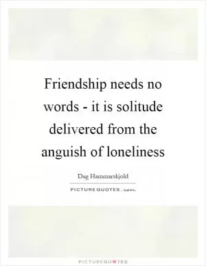 Friendship needs no words - it is solitude delivered from the anguish of loneliness Picture Quote #1