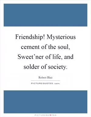 Friendship! Mysterious cement of the soul, Sweet’ner of life, and solder of society Picture Quote #1