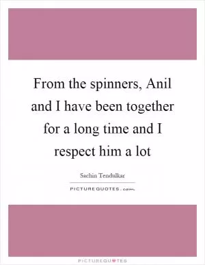 From the spinners, Anil and I have been together for a long time and I respect him a lot Picture Quote #1