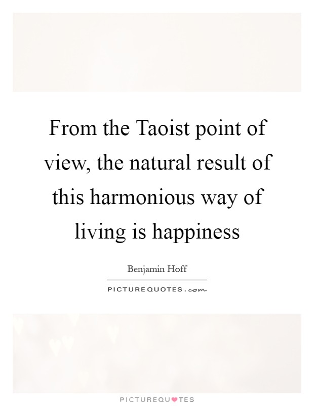 From the Taoist point of view, the natural result of this harmonious way of living is happiness Picture Quote #1