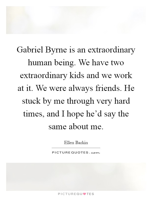 Gabriel Byrne is an extraordinary human being. We have two extraordinary kids and we work at it. We were always friends. He stuck by me through very hard times, and I hope he'd say the same about me Picture Quote #1
