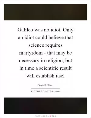 Galileo was no idiot. Only an idiot could believe that science requires martyrdom - that may be necessary in religion, but in time a scientific result will establish itsel Picture Quote #1