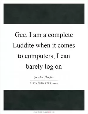 Gee, I am a complete Luddite when it comes to computers, I can barely log on Picture Quote #1
