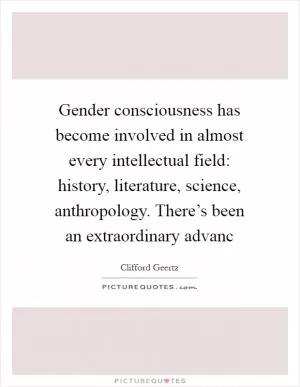 Gender consciousness has become involved in almost every intellectual field: history, literature, science, anthropology. There’s been an extraordinary advanc Picture Quote #1