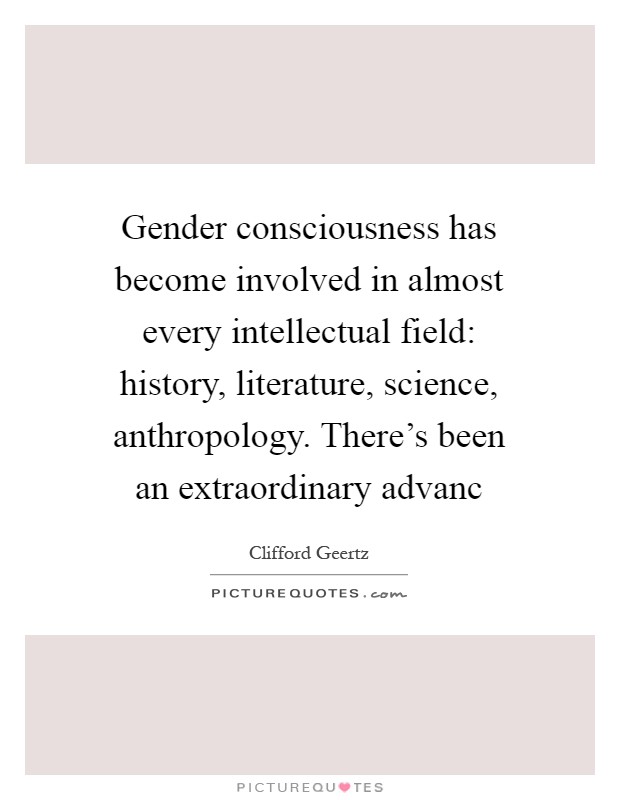 Gender consciousness has become involved in almost every intellectual field: history, literature, science, anthropology. There's been an extraordinary advanc Picture Quote #1