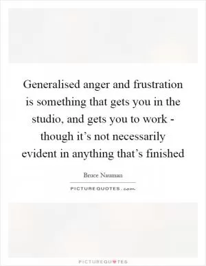 Generalised anger and frustration is something that gets you in the studio, and gets you to work - though it’s not necessarily evident in anything that’s finished Picture Quote #1