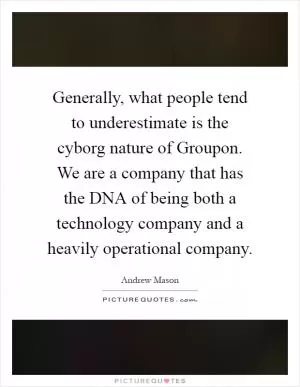 Generally, what people tend to underestimate is the cyborg nature of Groupon. We are a company that has the DNA of being both a technology company and a heavily operational company Picture Quote #1