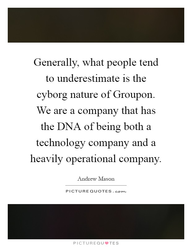 Generally, what people tend to underestimate is the cyborg nature of Groupon. We are a company that has the DNA of being both a technology company and a heavily operational company Picture Quote #1