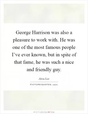 George Harrison was also a pleasure to work with. He was one of the most famous people I’ve ever known, but in spite of that fame, he was such a nice and friendly guy Picture Quote #1