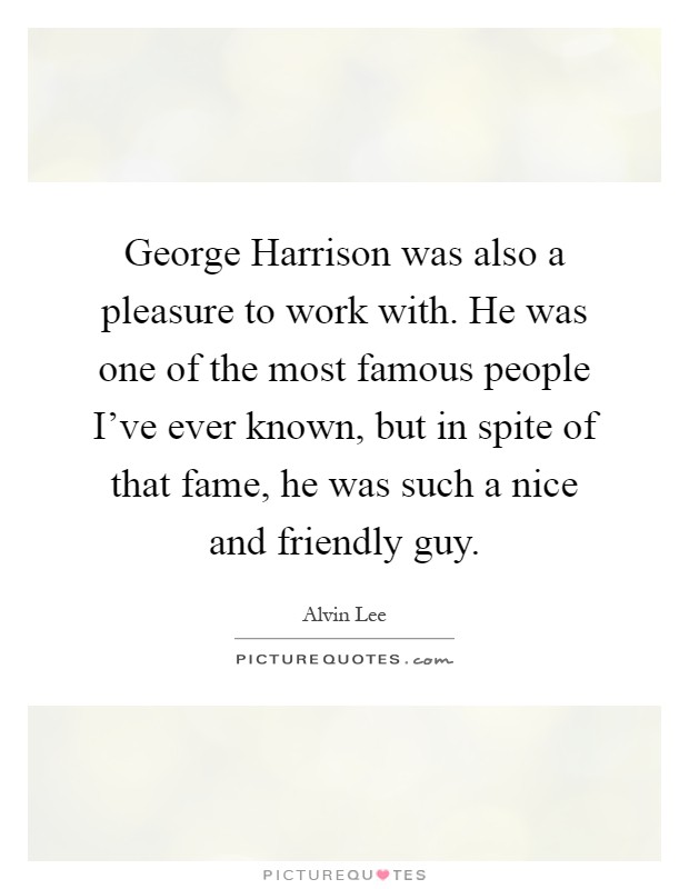 George Harrison was also a pleasure to work with. He was one of the most famous people I've ever known, but in spite of that fame, he was such a nice and friendly guy Picture Quote #1