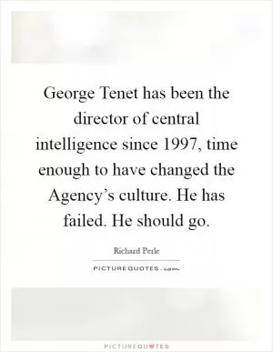 George Tenet has been the director of central intelligence since 1997, time enough to have changed the Agency’s culture. He has failed. He should go Picture Quote #1