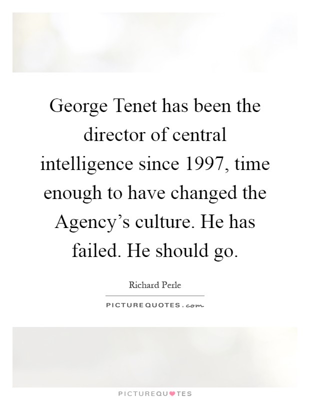 George Tenet has been the director of central intelligence since 1997, time enough to have changed the Agency's culture. He has failed. He should go Picture Quote #1