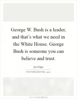 George W. Bush is a leader, and that’s what we need in the White House. George Bush is someone you can believe and trust Picture Quote #1