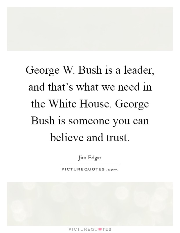 George W. Bush is a leader, and that's what we need in the White House. George Bush is someone you can believe and trust Picture Quote #1