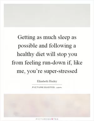 Getting as much sleep as possible and following a healthy diet will stop you from feeling run-down if, like me, you’re super-stressed Picture Quote #1