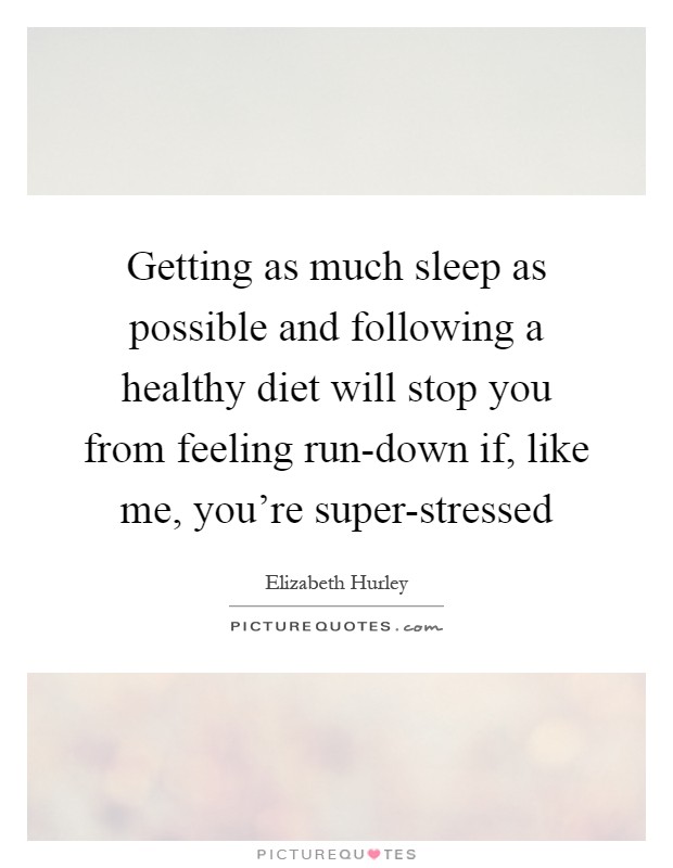 Getting as much sleep as possible and following a healthy diet will stop you from feeling run-down if, like me, you're super-stressed Picture Quote #1
