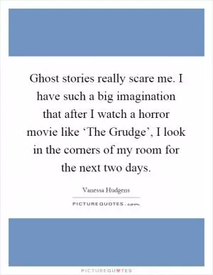 Ghost stories really scare me. I have such a big imagination that after I watch a horror movie like ‘The Grudge’, I look in the corners of my room for the next two days Picture Quote #1
