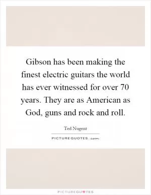 Gibson has been making the finest electric guitars the world has ever witnessed for over 70 years. They are as American as God, guns and rock and roll Picture Quote #1