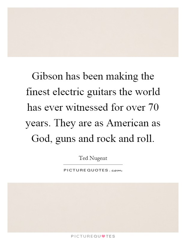 Gibson has been making the finest electric guitars the world has ever witnessed for over 70 years. They are as American as God, guns and rock and roll Picture Quote #1