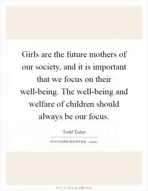 Girls are the future mothers of our society, and it is important that we focus on their well-being. The well-being and welfare of children should always be our focus Picture Quote #1