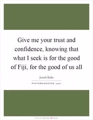 Give me your trust and confidence, knowing that what I seek is for the good of Fiji, for the good of us all Picture Quote #1