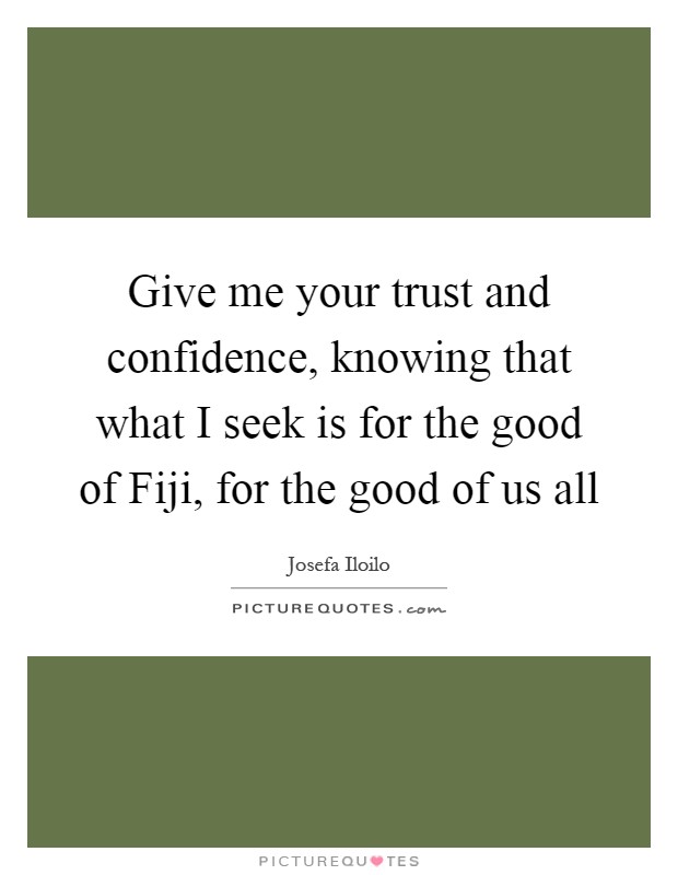 Give me your trust and confidence, knowing that what I seek is for the good of Fiji, for the good of us all Picture Quote #1