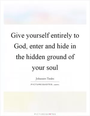 Give yourself entirely to God, enter and hide in the hidden ground of your soul Picture Quote #1