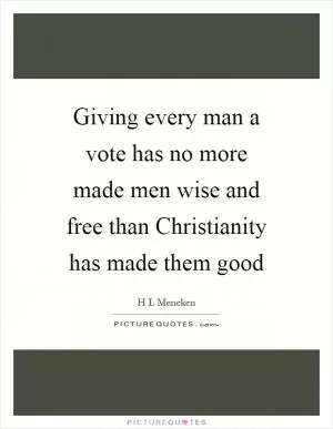 Giving every man a vote has no more made men wise and free than Christianity has made them good Picture Quote #1