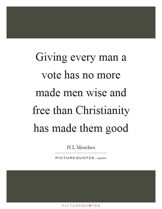 Giving every man a vote has no more made men wise and free than Christianity has made them good Picture Quote #1