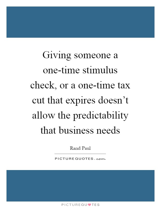 Giving someone a one-time stimulus check, or a one-time tax cut that expires doesn't allow the predictability that business needs Picture Quote #1