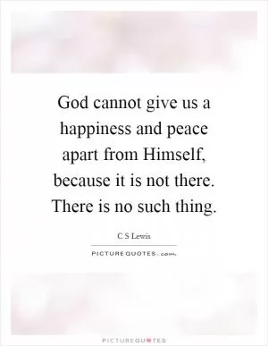 God cannot give us a happiness and peace apart from Himself, because it is not there. There is no such thing Picture Quote #1
