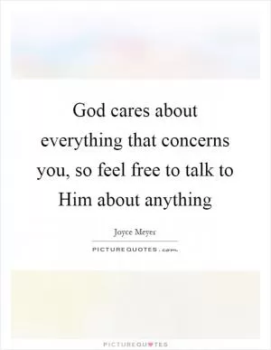 God cares about everything that concerns you, so feel free to talk to Him about anything Picture Quote #1