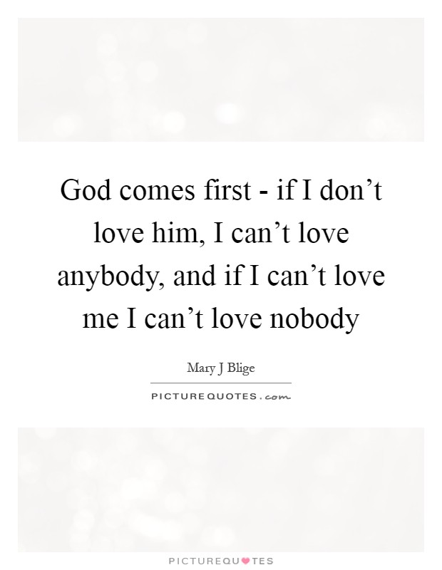 God comes first - if I don't love him, I can't love anybody, and if I can't love me I can't love nobody Picture Quote #1
