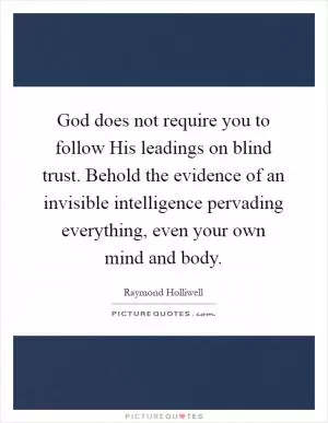 God does not require you to follow His leadings on blind trust. Behold the evidence of an invisible intelligence pervading everything, even your own mind and body Picture Quote #1