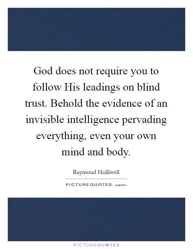 God does not require you to follow His leadings on blind trust. Behold the evidence of an invisible intelligence pervading everything, even your own mind and body Picture Quote #1