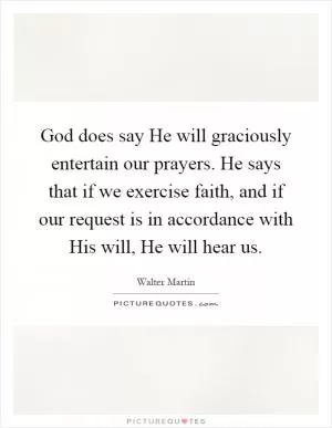 God does say He will graciously entertain our prayers. He says that if we exercise faith, and if our request is in accordance with His will, He will hear us Picture Quote #1