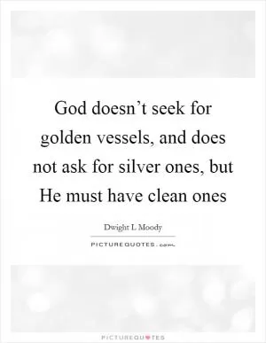 God doesn’t seek for golden vessels, and does not ask for silver ones, but He must have clean ones Picture Quote #1