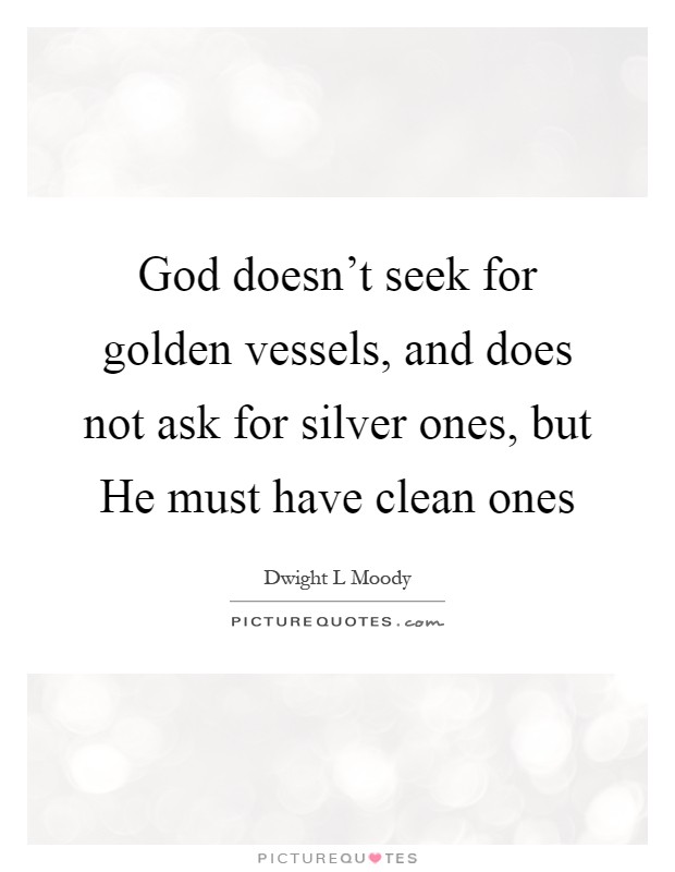 God doesn't seek for golden vessels, and does not ask for silver ones, but He must have clean ones Picture Quote #1