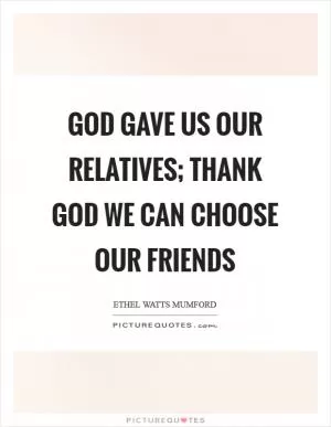 God gave us our relatives; thank God we can choose our friends Picture Quote #1