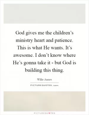 God gives me the children’s ministry heart and patience. This is what He wants. It’s awesome. I don’t know where He’s gonna take it - but God is building this thing Picture Quote #1