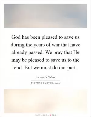 God has been pleased to save us during the years of war that have already passed. We pray that He may be pleased to save us to the end. But we must do our part Picture Quote #1