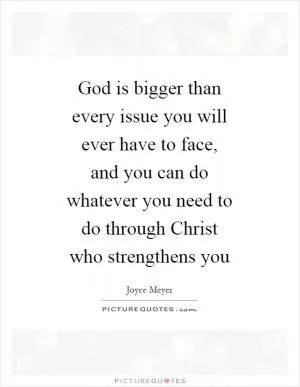 God is bigger than every issue you will ever have to face, and you can do whatever you need to do through Christ who strengthens you Picture Quote #1